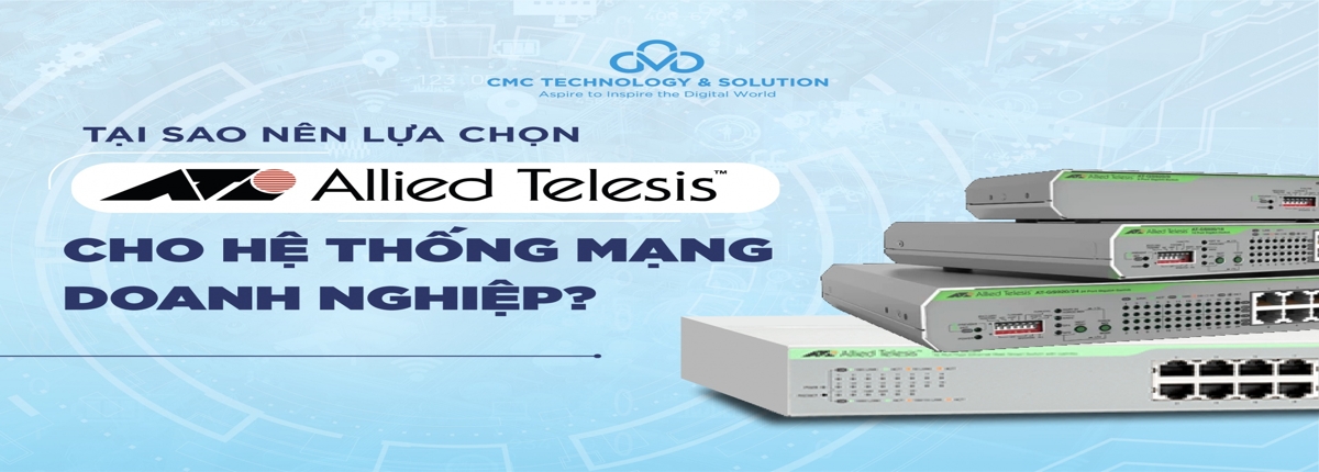 Tại sao nên lựa chọn Allied Telesis cho hệ thống mạng doanh nghiệp?